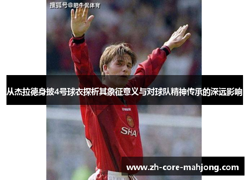 从杰拉德身披4号球衣探析其象征意义与对球队精神传承的深远影响 从杰拉德身披4号球衣探析其象征意义与对球队精神传承的深远影响