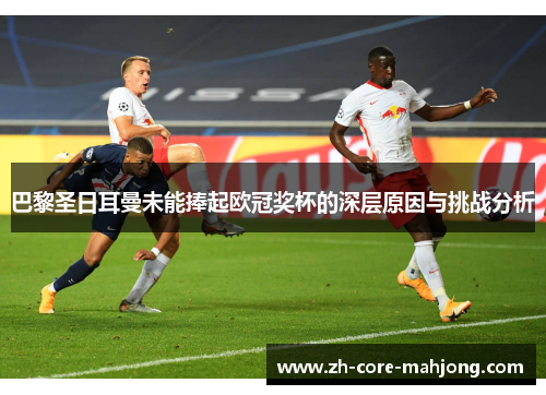 巴黎圣日耳曼未能捧起欧冠奖杯的深层原因与挑战分析 巴黎圣日耳曼未能捧起欧冠奖杯的深层原因与挑战分析