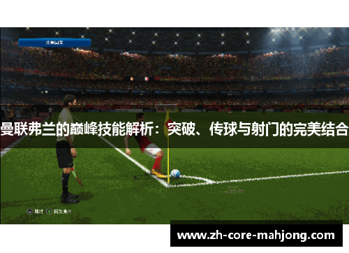 曼联弗兰的巅峰技能解析:突破、传球与射门的完美结合 曼联弗兰的巅峰技能解析:突破、传球与射门的完美结合