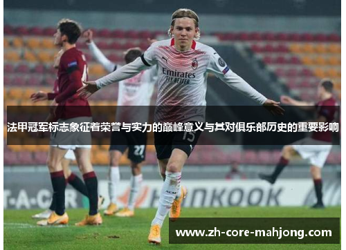 法甲冠军标志象征着荣誉与实力的巅峰意义与其对俱乐部历史的重要影响 法甲冠军标志象征着荣誉与实力的巅峰意义与其对俱乐部历史的重要影响