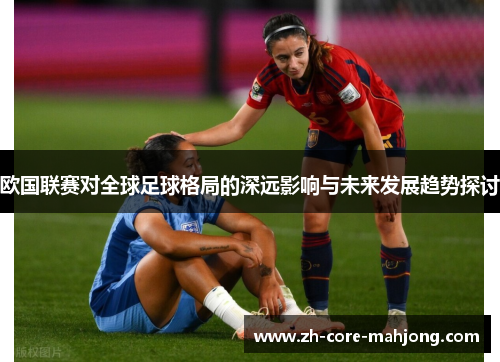 欧国联赛对全球足球格局的深远影响与未来发展趋势探讨