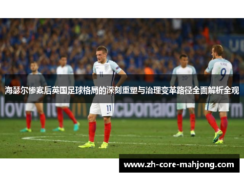 海瑟尔惨案后英国足球格局的深刻重塑与治理变革路径全面解析全观