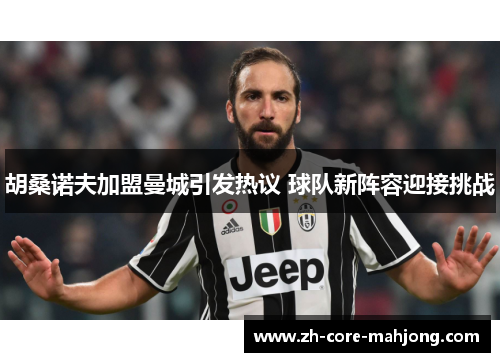 胡桑诺夫加盟曼城引发热议 球队新阵容迎接挑战 胡桑诺夫加盟曼城引发热议 球队新阵容迎接挑战