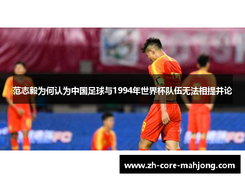 范志毅为何认为中国足球与1994年世界杯队伍无法相提并论 范志毅为何认为中国足球与1994年世界杯队伍无法相提并论