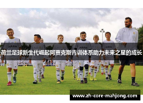 荷兰足球新生代崛起阿贾克斯青训体系助力未来之星的成长