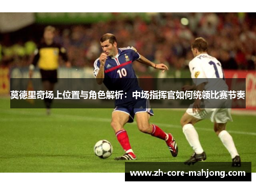 莫德里奇场上位置与角色解析：中场指挥官如何统领比赛节奏
