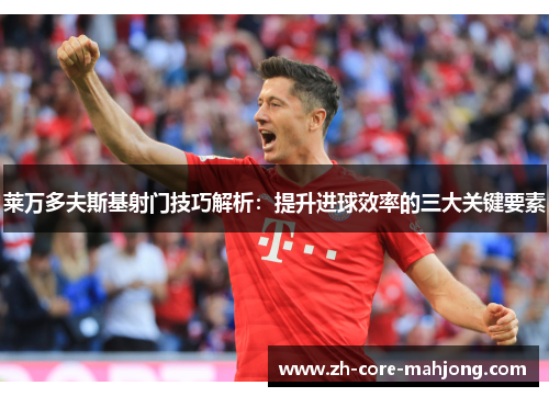 莱万多夫斯基射门技巧解析：提升进球效率的三大关键要素