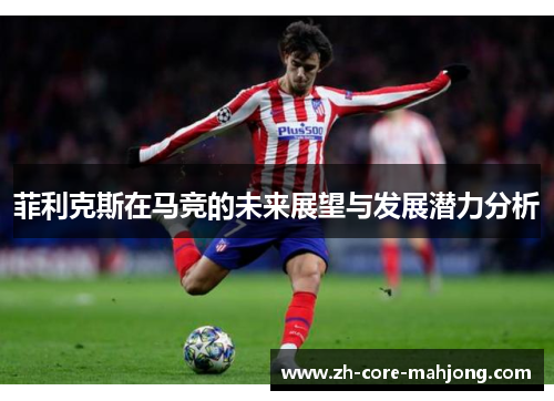 菲利克斯在马竞的未来展望与发展潜力分析