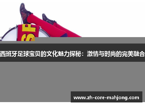 西班牙足球宝贝的文化魅力探秘：激情与时尚的完美融合