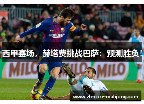 西甲赛场，赫塔费挑战巴萨：预测胜负！