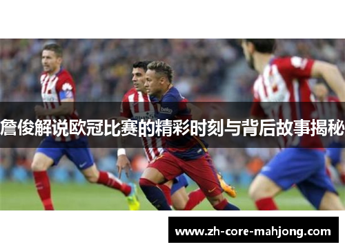 詹俊解说欧冠比赛的精彩时刻与背后故事揭秘