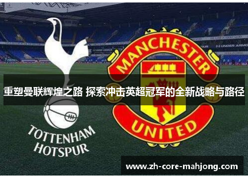 重塑曼联辉煌之路 探索冲击英超冠军的全新战略与路径