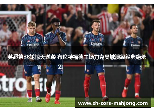 英超第38轮惊天逆袭 布伦特福德主场力克曼城演绎经典绝杀