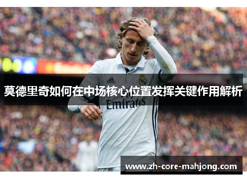莫德里奇如何在中场核心位置发挥关键作用解析