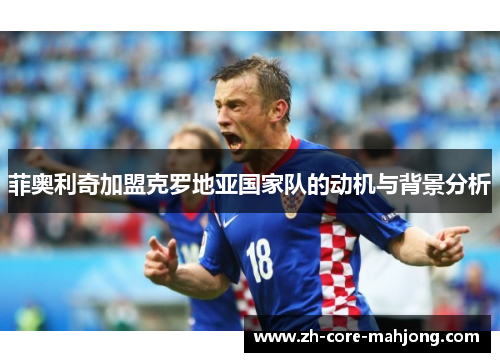 菲奥利奇加盟克罗地亚国家队的动机与背景分析 菲奥利奇加盟克罗地亚国家队的动机与背景分析