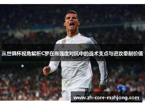 从世俱杯视角解析C罗在高强度对抗中的战术支点与进攻牵制价值