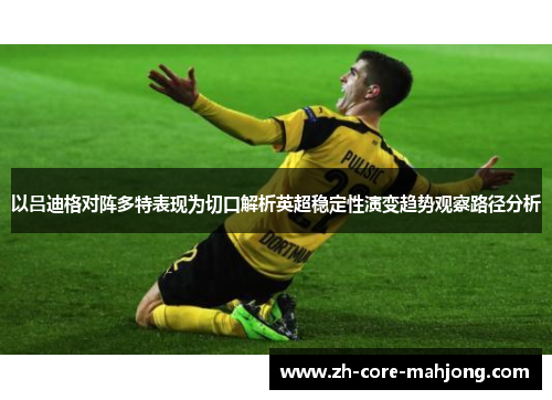 以吕迪格对阵多特表现为切口解析英超稳定性演变趋势观察路径分析