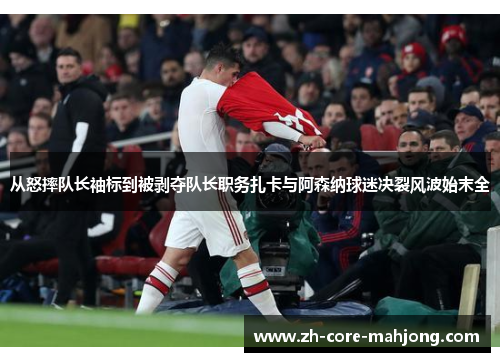 从怒摔队长袖标到被剥夺队长职务扎卡与阿森纳球迷决裂风波始末全