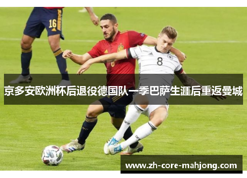 京多安欧洲杯后退役德国队一季巴萨生涯后重返曼城 京多安欧洲杯后退役德国队一季巴萨生涯后重返曼城