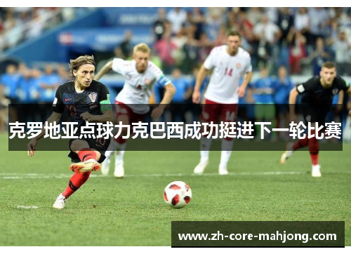 克罗地亚点球力克巴西成功挺进下一轮比赛