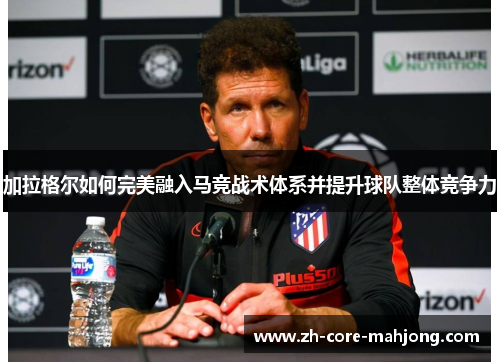 加拉格尔如何完美融入马竞战术体系并提升球队整体竞争力