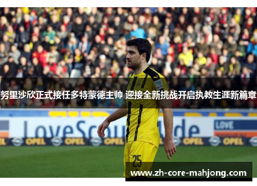 努里沙欣正式接任多特蒙德主帅 迎接全新挑战开启执教生涯新篇章