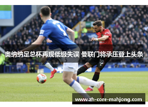 奥纳纳足总杯再现低级失误 曼联门将承压登上头条