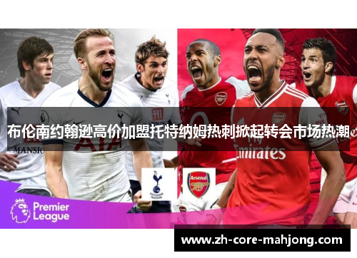 布伦南约翰逊高价加盟托特纳姆热刺掀起转会市场热潮