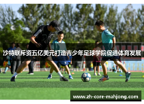 沙特联斥资五亿美元打造青少年足球学院促进体育发展