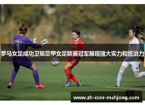 罗马女足成功卫冕意甲女足联赛冠军展现强大实力和统治力