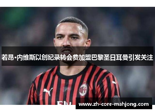 若昂·内维斯以创纪录转会费加盟巴黎圣日耳曼引发关注