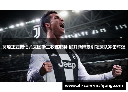 莫塔正式接任尤文图斯主教练职务 展开新篇章引领球队冲击辉煌