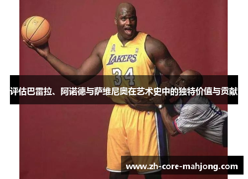 评估巴雷拉、阿诺德与萨维尼奥在艺术史中的独特价值与贡献