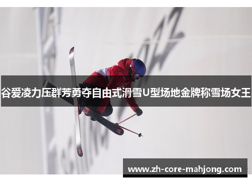 谷爱凌力压群芳勇夺自由式滑雪U型场地金牌称雪场女王