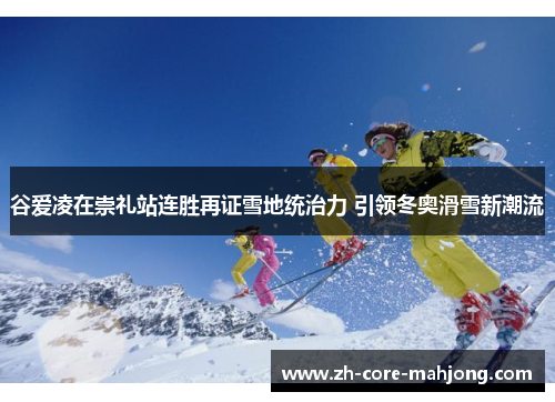 谷爱凌在崇礼站连胜再证雪地统治力 引领冬奥滑雪新潮流