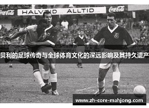 贝利的足球传奇与全球体育文化的深远影响及其持久遗产