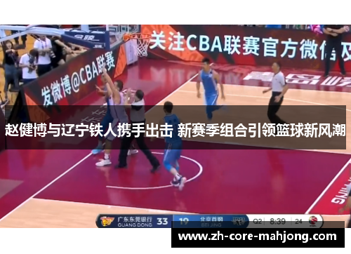 赵健博与辽宁铁人携手出击 新赛季组合引领篮球新风潮