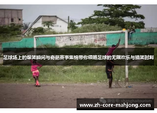 足球场上的爆笑瞬间与奇葩赛事集锦带你领略足球的无限欢乐与搞笑时刻