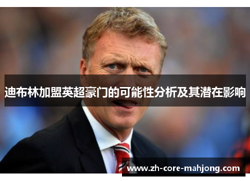 迪布林加盟英超豪门的可能性分析及其潜在影响