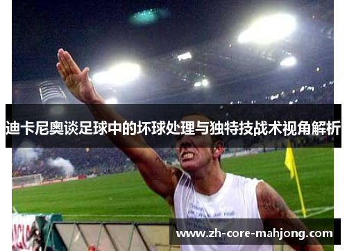 迪卡尼奥谈足球中的坏球处理与独特技战术视角解析 迪卡尼奥谈足球中的坏球处理与独特技战术视角解析