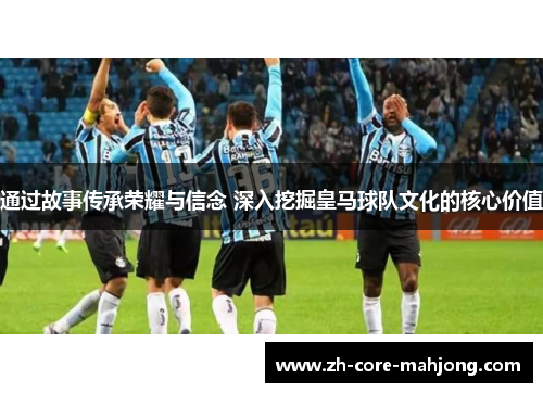通过故事传承荣耀与信念 深入挖掘皇马球队文化的核心价值 通过故事传承荣耀与信念 深入挖掘皇马球队文化的核心价值