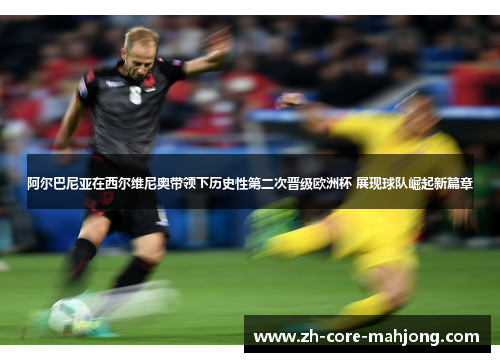 阿尔巴尼亚在西尔维尼奥带领下历史性第二次晋级欧洲杯 展现球队崛起新篇章 阿尔巴尼亚在西尔维尼奥带领下历史性第二次晋级欧洲杯 展现球队崛起新篇章