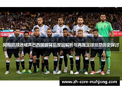 阿根廷球迷嘘声巴西国脚背后原因解析与两国足球恩怨历史探讨 阿根廷球迷嘘声巴西国脚背后原因解析与两国足球恩怨历史探讨