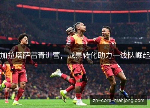 加拉塔萨雷青训营，成果转化助力一线队崛起