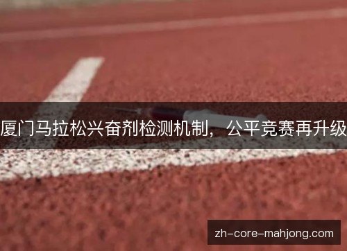 厦门马拉松兴奋剂检测机制,公平竞赛再升级 厦门马拉松兴奋剂检测机制,公平竞赛再升级