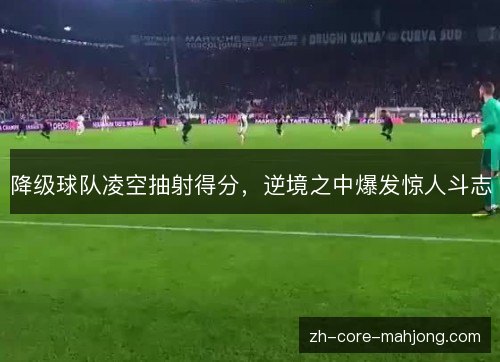 降级球队凌空抽射得分,逆境之中爆发惊人斗志 降级球队凌空抽射得分,逆境之中爆发惊人斗志