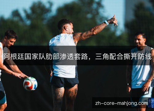 阿根廷国家队肋部渗透套路，三角配合撕开防线