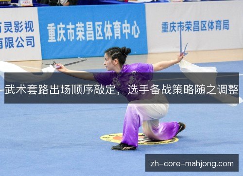武术套路出场顺序敲定,选手备战策略随之调整 武术套路出场顺序敲定,选手备战策略随之调整