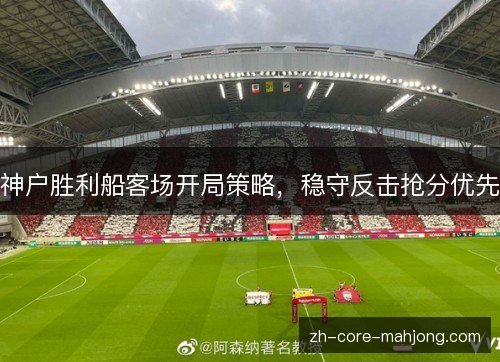 神户胜利船客场开局策略,稳守反击抢分优先 神户胜利船客场开局策略,稳守反击抢分优先