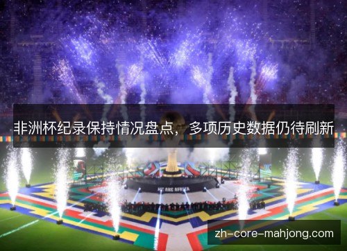 非洲杯纪录保持情况盘点,多项历史数据仍待刷新 非洲杯纪录保持情况盘点,多项历史数据仍待刷新